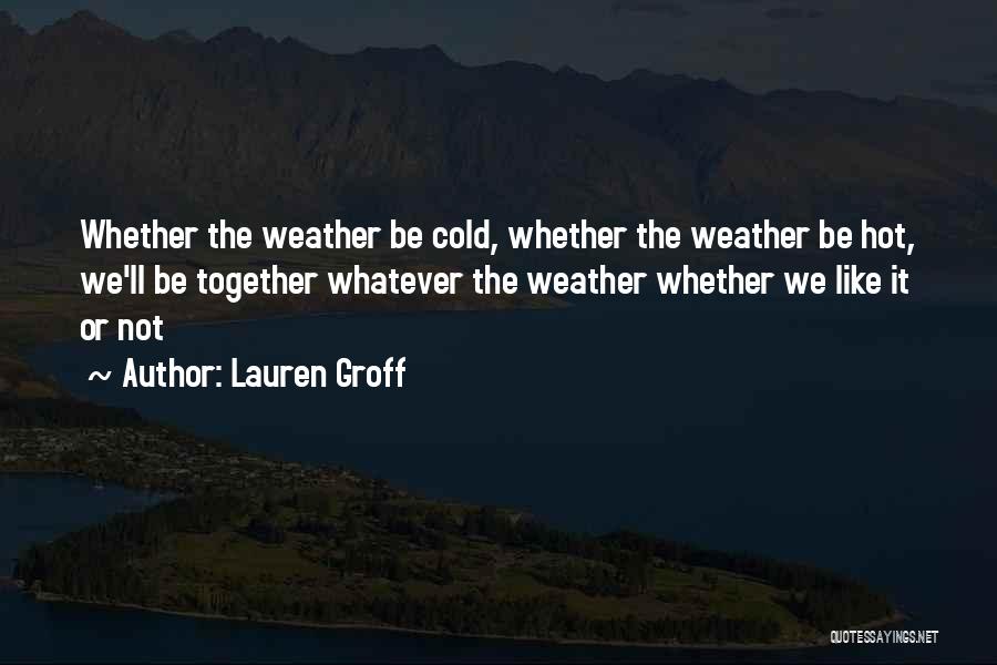 Lauren Groff Quotes: Whether The Weather Be Cold, Whether The Weather Be Hot, We'll Be Together Whatever The Weather Whether We Like It