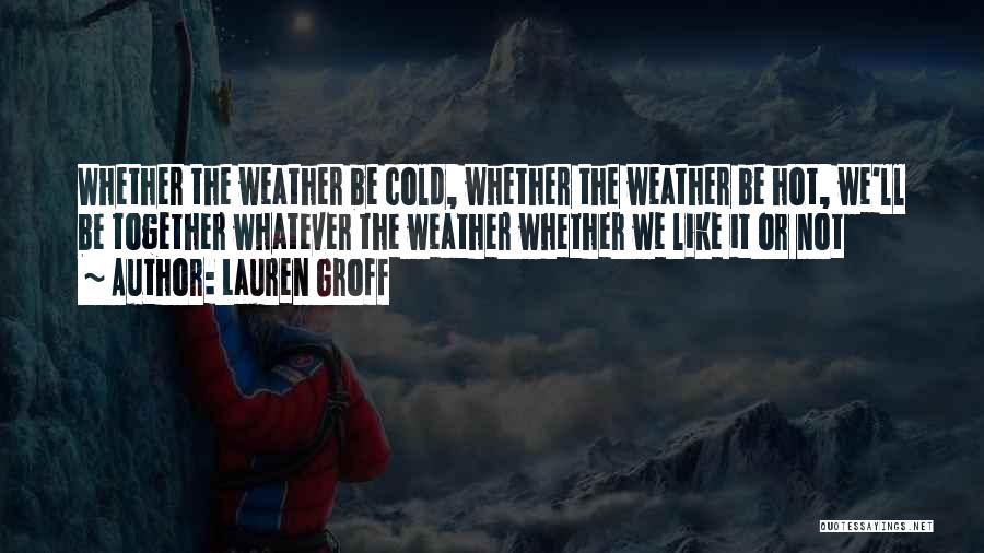 Lauren Groff Quotes: Whether The Weather Be Cold, Whether The Weather Be Hot, We'll Be Together Whatever The Weather Whether We Like It
