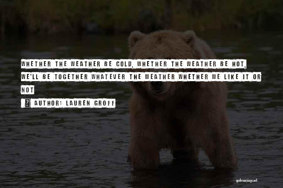 Lauren Groff Quotes: Whether The Weather Be Cold, Whether The Weather Be Hot, We'll Be Together Whatever The Weather Whether We Like It