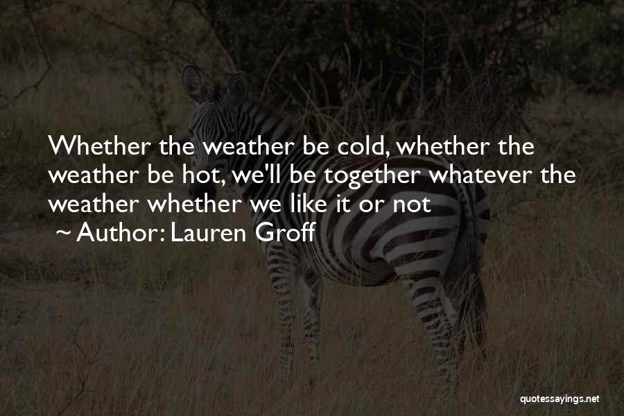 Lauren Groff Quotes: Whether The Weather Be Cold, Whether The Weather Be Hot, We'll Be Together Whatever The Weather Whether We Like It