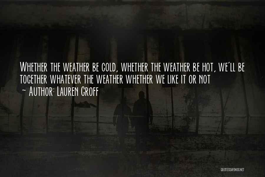 Lauren Groff Quotes: Whether The Weather Be Cold, Whether The Weather Be Hot, We'll Be Together Whatever The Weather Whether We Like It