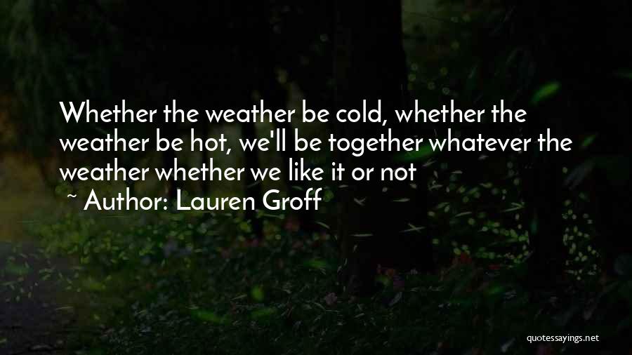 Lauren Groff Quotes: Whether The Weather Be Cold, Whether The Weather Be Hot, We'll Be Together Whatever The Weather Whether We Like It