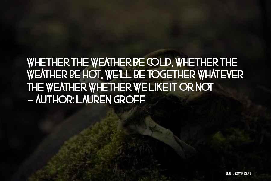 Lauren Groff Quotes: Whether The Weather Be Cold, Whether The Weather Be Hot, We'll Be Together Whatever The Weather Whether We Like It