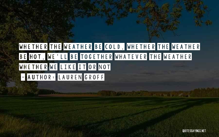 Lauren Groff Quotes: Whether The Weather Be Cold, Whether The Weather Be Hot, We'll Be Together Whatever The Weather Whether We Like It