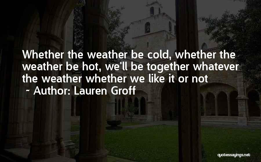 Lauren Groff Quotes: Whether The Weather Be Cold, Whether The Weather Be Hot, We'll Be Together Whatever The Weather Whether We Like It