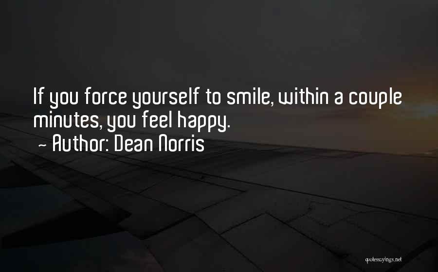 Dean Norris Quotes: If You Force Yourself To Smile, Within A Couple Minutes, You Feel Happy.