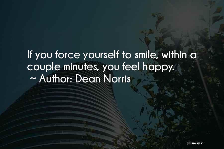 Dean Norris Quotes: If You Force Yourself To Smile, Within A Couple Minutes, You Feel Happy.