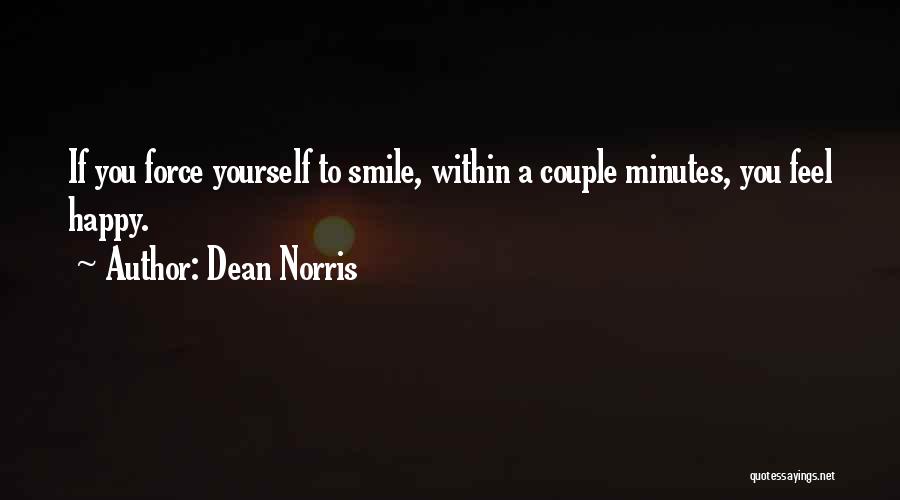 Dean Norris Quotes: If You Force Yourself To Smile, Within A Couple Minutes, You Feel Happy.