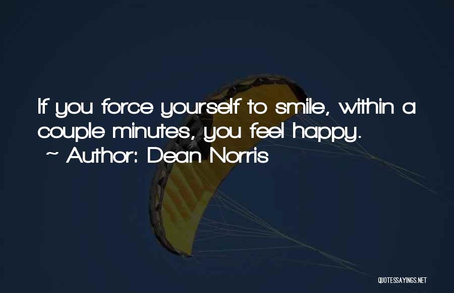 Dean Norris Quotes: If You Force Yourself To Smile, Within A Couple Minutes, You Feel Happy.
