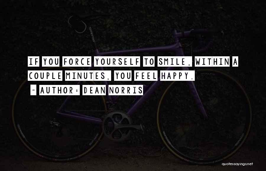 Dean Norris Quotes: If You Force Yourself To Smile, Within A Couple Minutes, You Feel Happy.