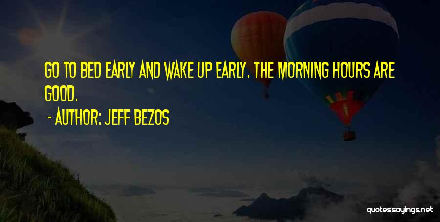 Jeff Bezos Quotes: Go To Bed Early And Wake Up Early. The Morning Hours Are Good.