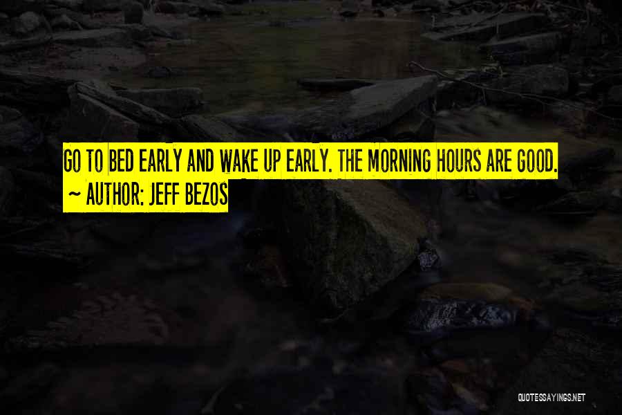 Jeff Bezos Quotes: Go To Bed Early And Wake Up Early. The Morning Hours Are Good.