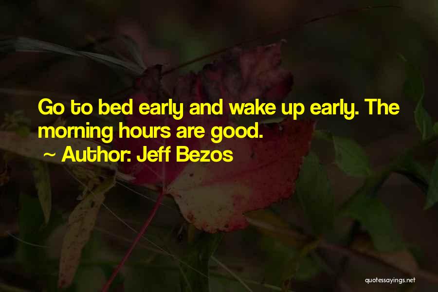 Jeff Bezos Quotes: Go To Bed Early And Wake Up Early. The Morning Hours Are Good.