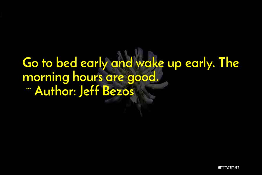 Jeff Bezos Quotes: Go To Bed Early And Wake Up Early. The Morning Hours Are Good.