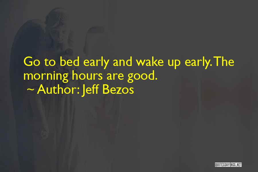 Jeff Bezos Quotes: Go To Bed Early And Wake Up Early. The Morning Hours Are Good.