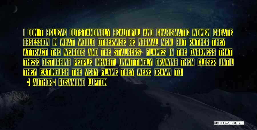Rosamund Lupton Quotes: I Don't Believe Outstandingly Beautiful And Charismatic Women Create Obsession In What Would Otherwise Be Normal Men, But Rather They