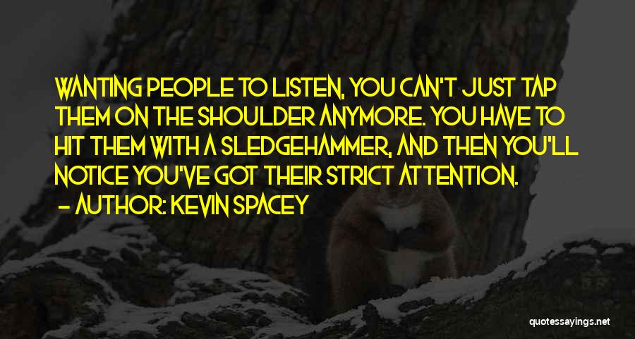 Kevin Spacey Quotes: Wanting People To Listen, You Can't Just Tap Them On The Shoulder Anymore. You Have To Hit Them With A