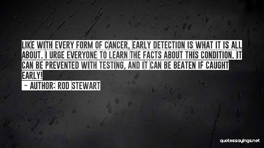 Rod Stewart Quotes: Like With Every Form Of Cancer, Early Detection Is What It Is All About. I Urge Everyone To Learn The