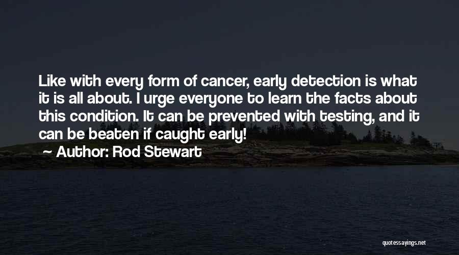 Rod Stewart Quotes: Like With Every Form Of Cancer, Early Detection Is What It Is All About. I Urge Everyone To Learn The