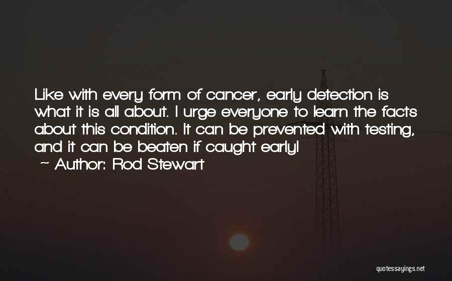 Rod Stewart Quotes: Like With Every Form Of Cancer, Early Detection Is What It Is All About. I Urge Everyone To Learn The