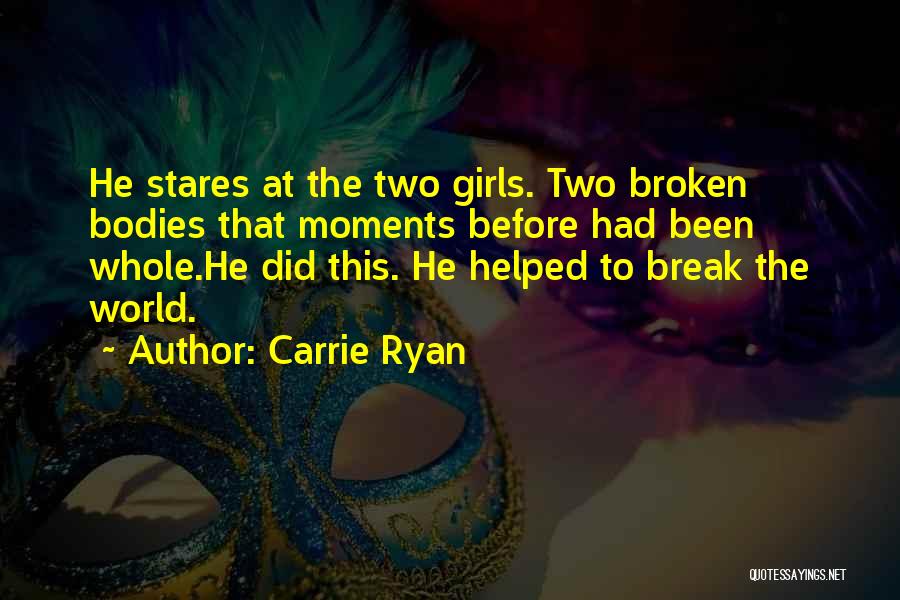 Carrie Ryan Quotes: He Stares At The Two Girls. Two Broken Bodies That Moments Before Had Been Whole.he Did This. He Helped To