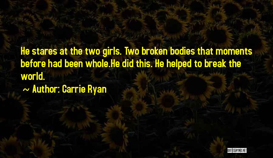 Carrie Ryan Quotes: He Stares At The Two Girls. Two Broken Bodies That Moments Before Had Been Whole.he Did This. He Helped To