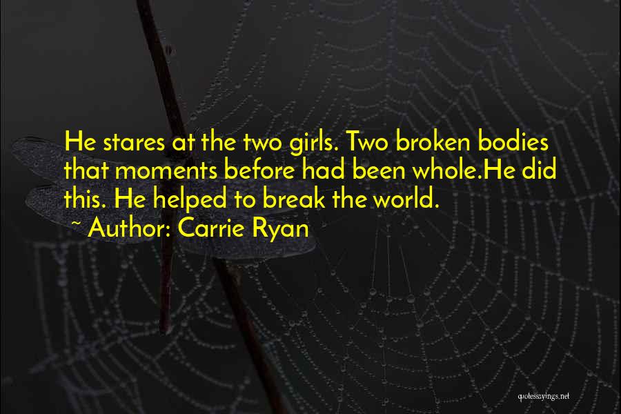 Carrie Ryan Quotes: He Stares At The Two Girls. Two Broken Bodies That Moments Before Had Been Whole.he Did This. He Helped To