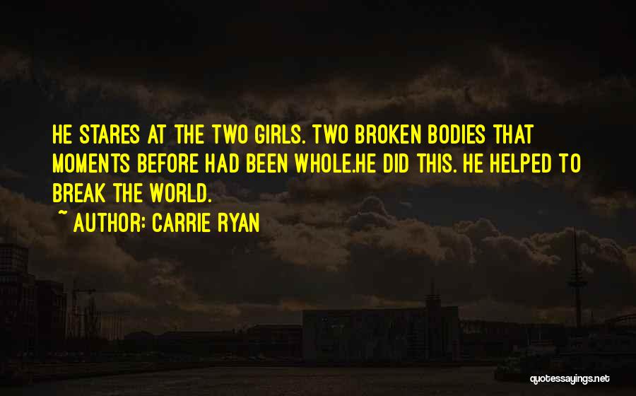 Carrie Ryan Quotes: He Stares At The Two Girls. Two Broken Bodies That Moments Before Had Been Whole.he Did This. He Helped To