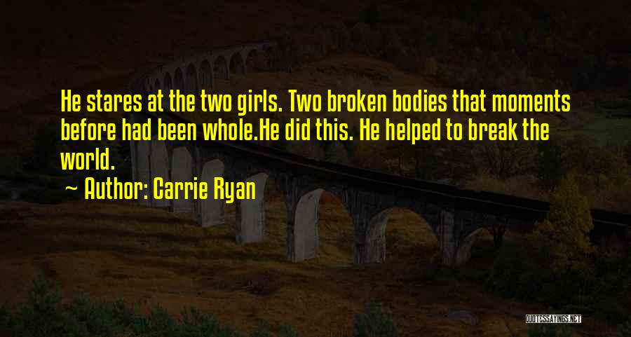 Carrie Ryan Quotes: He Stares At The Two Girls. Two Broken Bodies That Moments Before Had Been Whole.he Did This. He Helped To