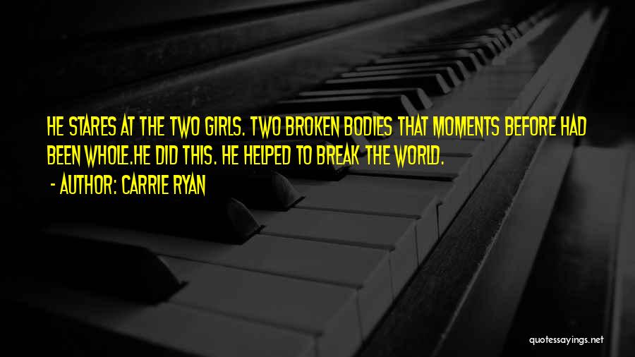 Carrie Ryan Quotes: He Stares At The Two Girls. Two Broken Bodies That Moments Before Had Been Whole.he Did This. He Helped To