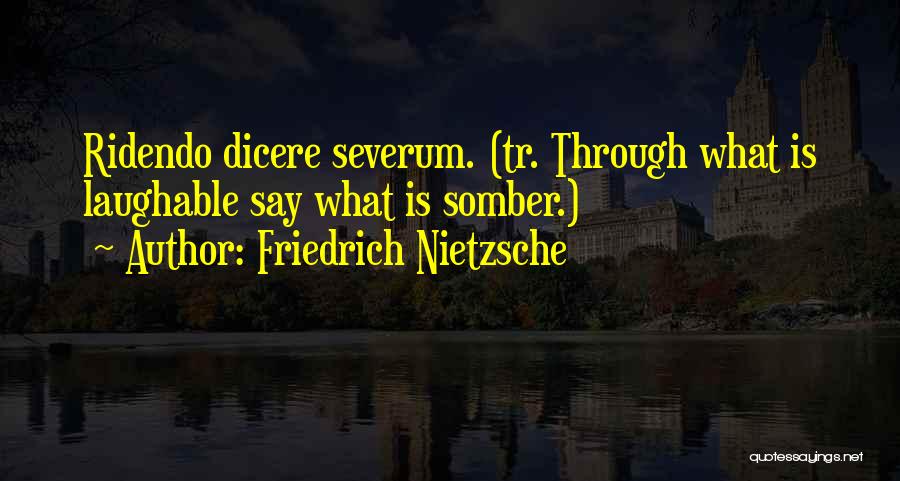 Friedrich Nietzsche Quotes: Ridendo Dicere Severum. (tr. Through What Is Laughable Say What Is Somber.)