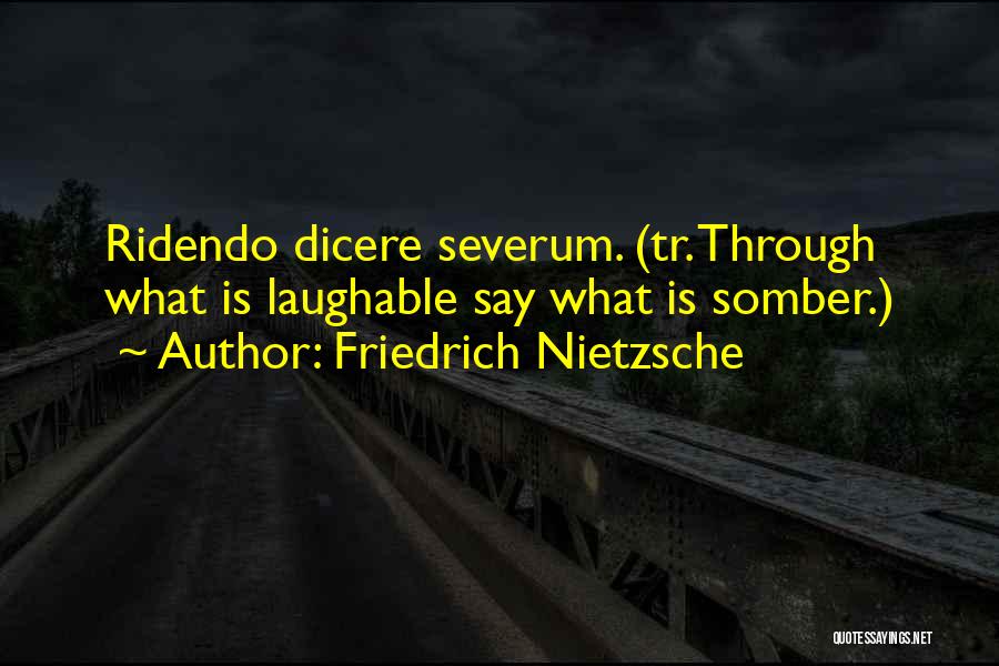 Friedrich Nietzsche Quotes: Ridendo Dicere Severum. (tr. Through What Is Laughable Say What Is Somber.)