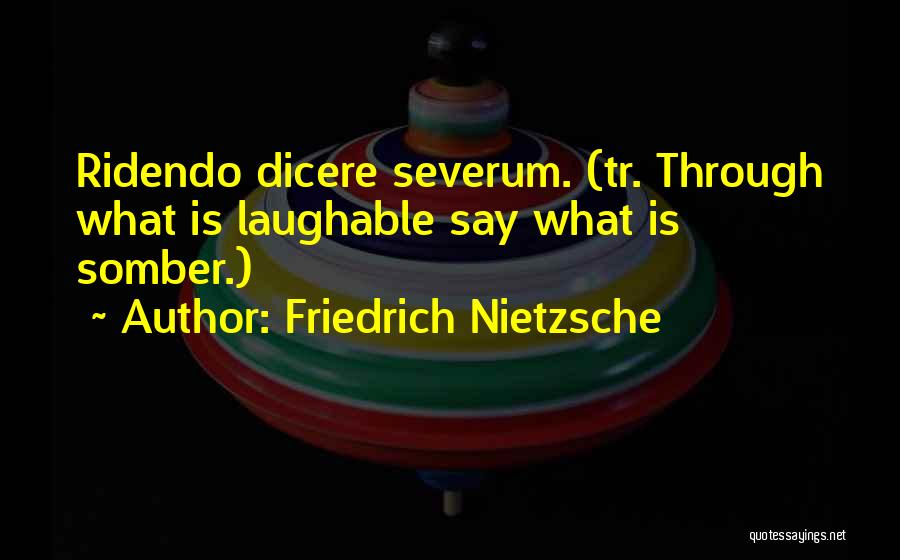 Friedrich Nietzsche Quotes: Ridendo Dicere Severum. (tr. Through What Is Laughable Say What Is Somber.)