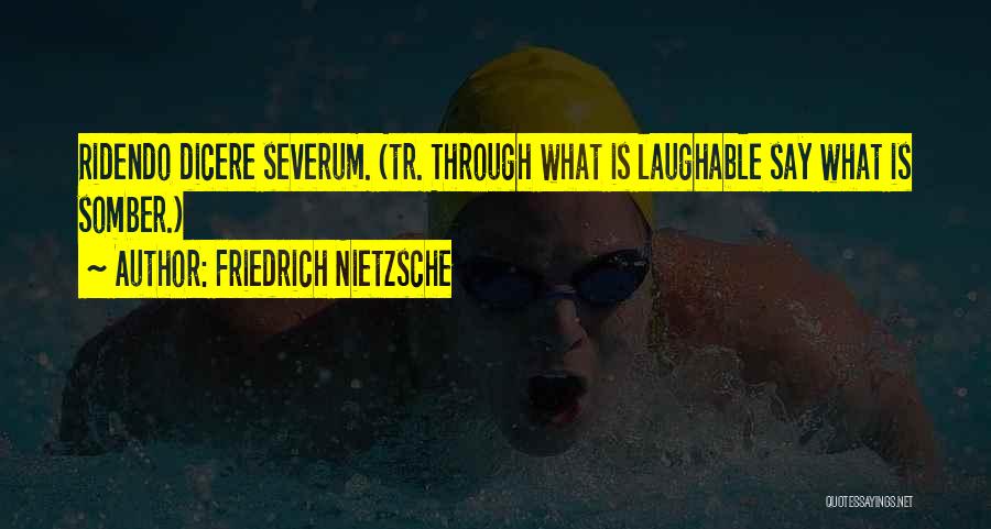 Friedrich Nietzsche Quotes: Ridendo Dicere Severum. (tr. Through What Is Laughable Say What Is Somber.)