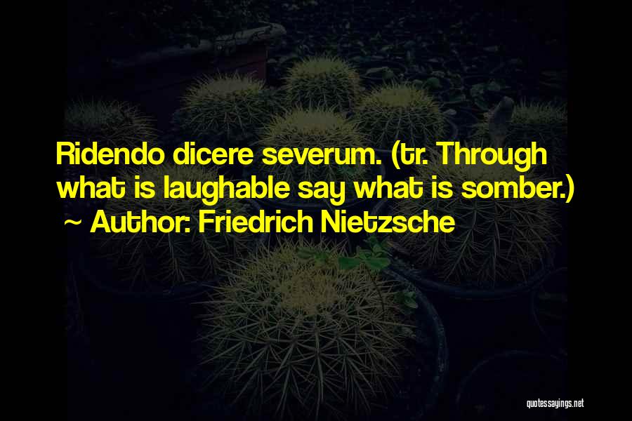 Friedrich Nietzsche Quotes: Ridendo Dicere Severum. (tr. Through What Is Laughable Say What Is Somber.)