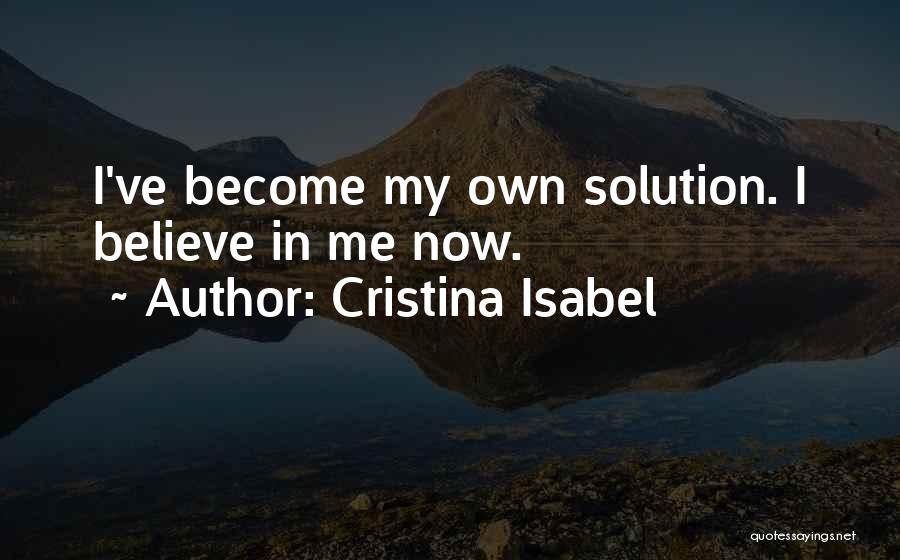 Cristina Isabel Quotes: I've Become My Own Solution. I Believe In Me Now.