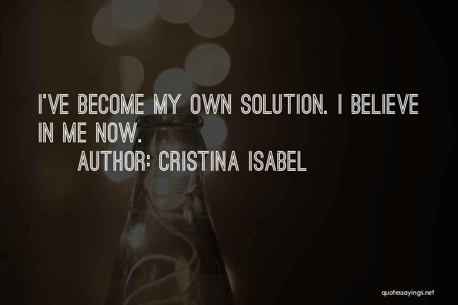 Cristina Isabel Quotes: I've Become My Own Solution. I Believe In Me Now.