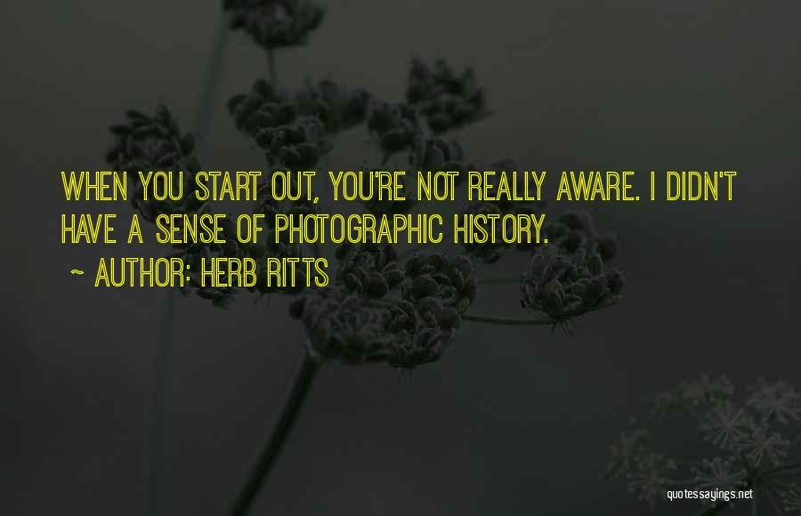 Herb Ritts Quotes: When You Start Out, You're Not Really Aware. I Didn't Have A Sense Of Photographic History.