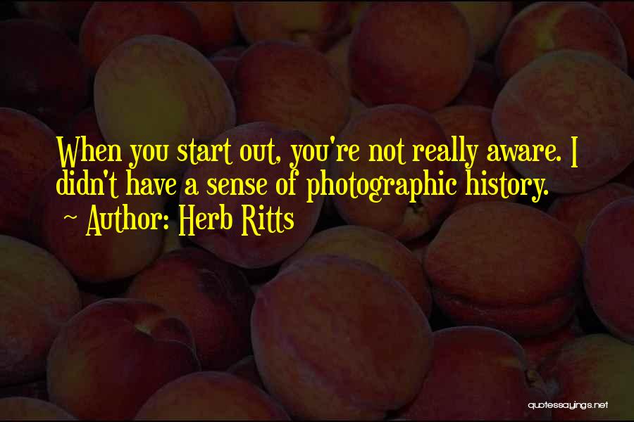 Herb Ritts Quotes: When You Start Out, You're Not Really Aware. I Didn't Have A Sense Of Photographic History.