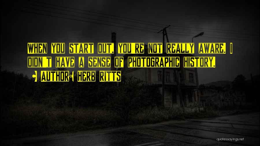 Herb Ritts Quotes: When You Start Out, You're Not Really Aware. I Didn't Have A Sense Of Photographic History.