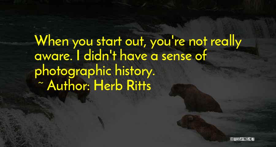 Herb Ritts Quotes: When You Start Out, You're Not Really Aware. I Didn't Have A Sense Of Photographic History.