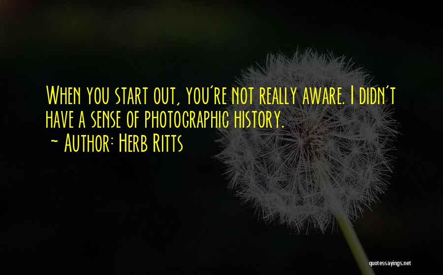 Herb Ritts Quotes: When You Start Out, You're Not Really Aware. I Didn't Have A Sense Of Photographic History.