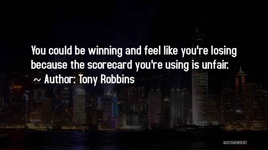 Tony Robbins Quotes: You Could Be Winning And Feel Like You're Losing Because The Scorecard You're Using Is Unfair.