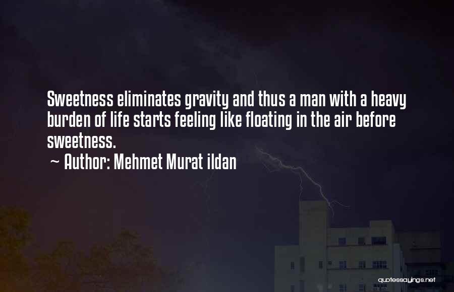 Mehmet Murat Ildan Quotes: Sweetness Eliminates Gravity And Thus A Man With A Heavy Burden Of Life Starts Feeling Like Floating In The Air