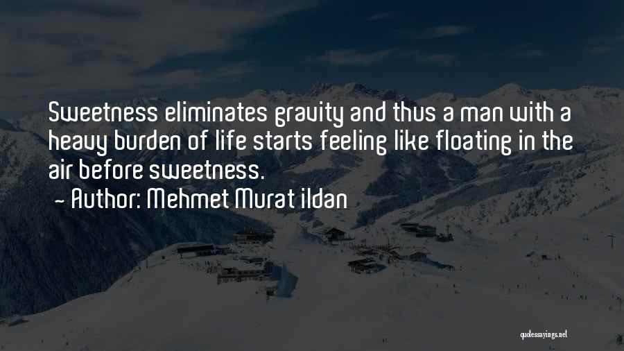 Mehmet Murat Ildan Quotes: Sweetness Eliminates Gravity And Thus A Man With A Heavy Burden Of Life Starts Feeling Like Floating In The Air