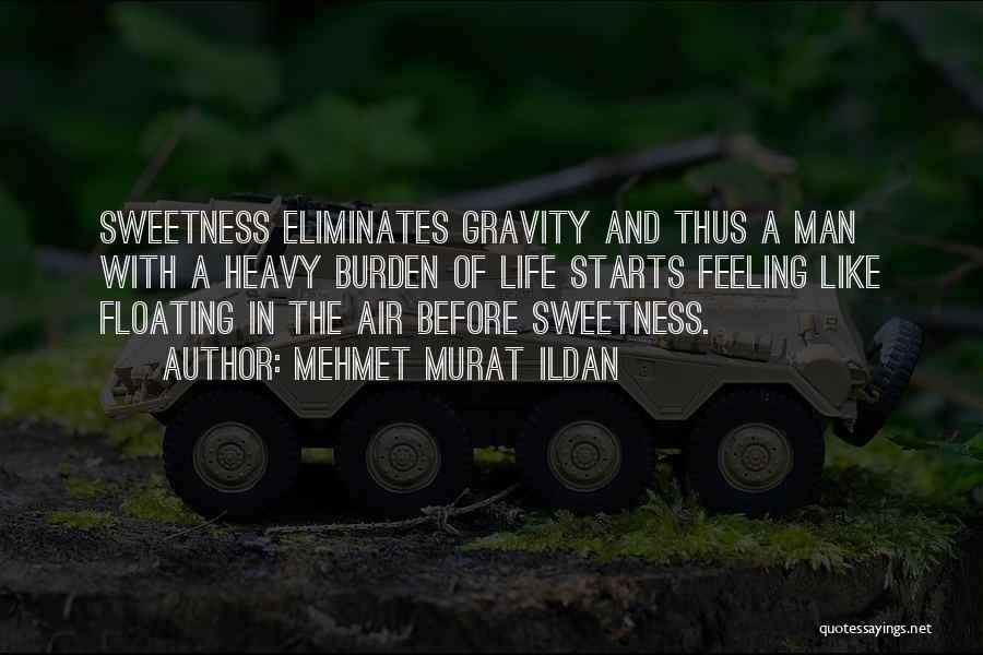 Mehmet Murat Ildan Quotes: Sweetness Eliminates Gravity And Thus A Man With A Heavy Burden Of Life Starts Feeling Like Floating In The Air