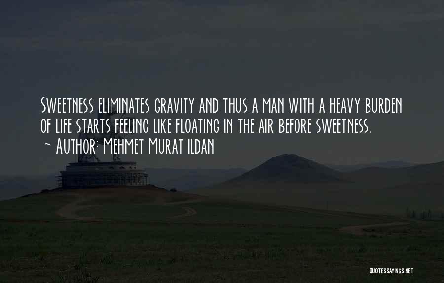 Mehmet Murat Ildan Quotes: Sweetness Eliminates Gravity And Thus A Man With A Heavy Burden Of Life Starts Feeling Like Floating In The Air