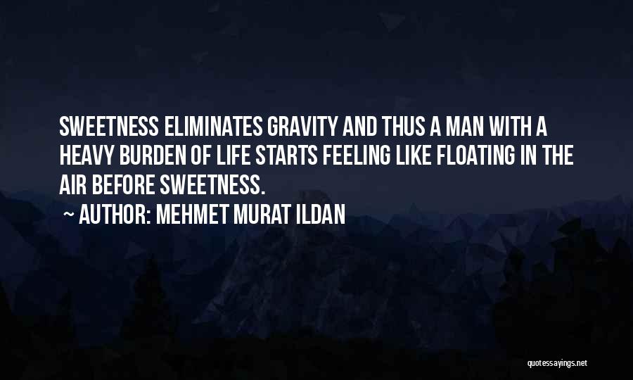 Mehmet Murat Ildan Quotes: Sweetness Eliminates Gravity And Thus A Man With A Heavy Burden Of Life Starts Feeling Like Floating In The Air