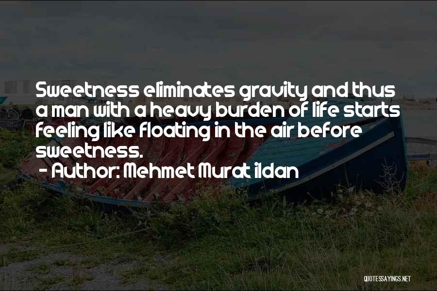 Mehmet Murat Ildan Quotes: Sweetness Eliminates Gravity And Thus A Man With A Heavy Burden Of Life Starts Feeling Like Floating In The Air