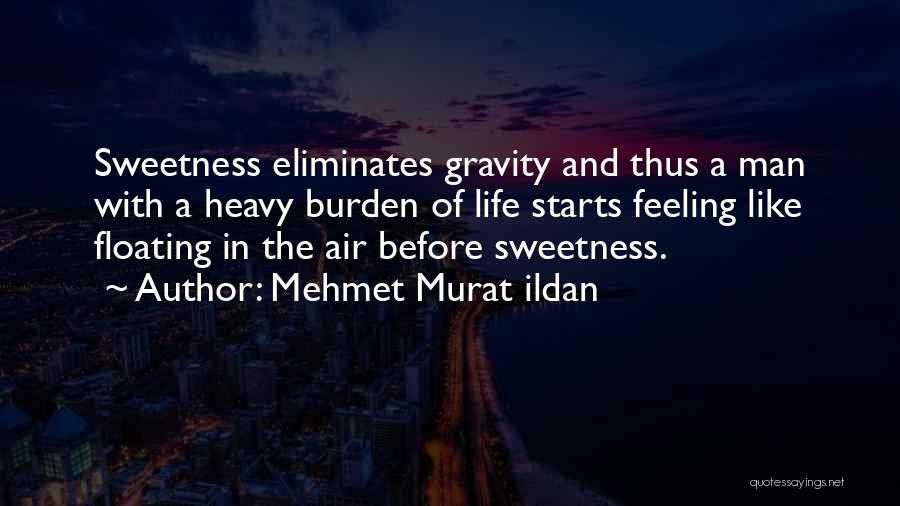 Mehmet Murat Ildan Quotes: Sweetness Eliminates Gravity And Thus A Man With A Heavy Burden Of Life Starts Feeling Like Floating In The Air